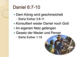Daniel 6:7-10
   Dem König wird geschmeichelt
    ◦ Siehe Esther 3:8-11
 Konsultiert weder Daniel noch Gott
 Im eigenen Netz gefangen
 Gesetz der Meder und Perser
    ◦ Siehe Esther 1:19
 