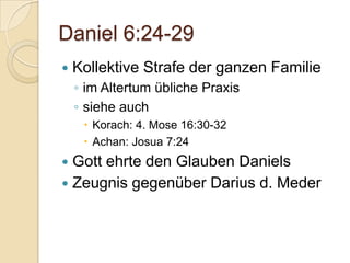 Daniel 6:24-29
   Kollektive Strafe der ganzen Familie
    ◦ im Altertum übliche Praxis
    ◦ siehe auch
      Korach: 4. Mose 16:30-32
      Achan: Josua 7:24
 Gott ehrte den Glauben Daniels
 Zeugnis gegenüber Darius d. Meder
 