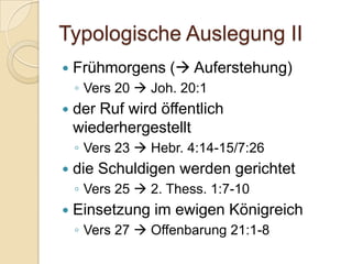 Typologische Auslegung II
   Frühmorgens ( Auferstehung)
    ◦ Vers 20  Joh. 20:1
   der Ruf wird öffentlich
    wiederhergestellt
    ◦ Vers 23  Hebr. 4:14-15/7:26
   die Schuldigen werden gerichtet
    ◦ Vers 25  2. Thess. 1:7-10
   Einsetzung im ewigen Königreich
    ◦ Vers 27  Offenbarung 21:1-8
 