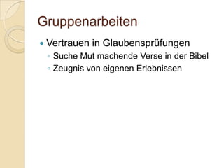 Gruppenarbeiten
   Vertrauen in Glaubensprüfungen
    ◦ Suche Mut machende Verse in der Bibel
    ◦ Zeugnis von eigenen Erlebnissen
 