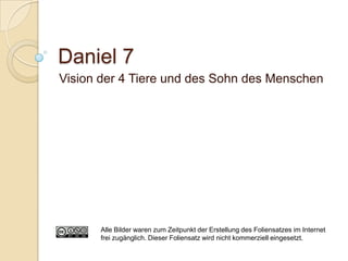 Daniel 7
Vision der 4 Tiere und des Sohn des Menschen




      Alle Bilder waren zum Zeitpunkt der Erstellung des Foliensatzes im Internet
      frei zugänglich. Dieser Foliensatz wird nicht kommerziell eingesetzt.
 