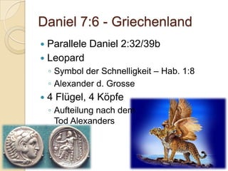 Daniel 7:6 - Griechenland
 Parallele Daniel 2:32/39b
 Leopard
    ◦ Symbol der Schnelligkeit – Hab. 1:8
    ◦ Alexander d. Grosse
   4 Flügel, 4 Köpfe
    ◦ Aufteilung nach dem
      Tod Alexanders
 