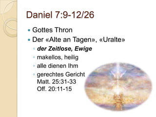 Daniel 7:9-12/26
 Gottes Thron
 Der «Alte an Tagen», «Uralte»
    ◦   der Zeitlose, Ewige
    ◦   makellos, heilig
    ◦   alle dienen Ihm
    ◦   gerechtes Gericht
        Matt. 25:31-33
        Off. 20:11-15
 