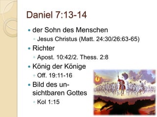 Daniel 7:13-14
   der Sohn des Menschen
    ◦ Jesus Christus (Matt. 24:30/26:63-65)
   Richter
    ◦ Apost. 10:42/2. Thess. 2:8
   König der Könige
    ◦ Off. 19:11-16
   Bild des un-
    sichtbaren Gottes
    ◦ Kol 1:15
 