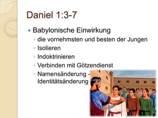 Daniel 1:3-7
   Babylonische Einwirkung
    ◦   die vornehmsten und besten der Jungen
    ◦   Isolieren
    ◦   Indoktrinieren
    ◦   Verbinden mit Götzendienst
    ◦   Namensänderung –
        Identitätsänderung
 