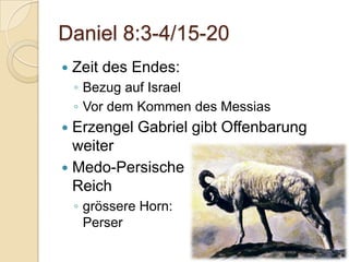 Daniel 8:3-4/15-20
   Zeit des Endes:
    ◦ Bezug auf Israel
    ◦ Vor dem Kommen des Messias
 Erzengel Gabriel gibt Offenbarung
  weiter
 Medo-Persische
  Reich
    ◦ grössere Horn:
      Perser
 