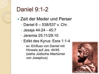 Daniel 9:1-2
   Zeit der Meder und Perser
    ◦   Daniel 6 – 538/537 v. Chr.
    ◦   Jesaja 44:24 - 45:7
    ◦   Jeremia 25:11/29:10
    ◦   Edikt des Kyrus: Esra 1:1-4
         ev. Einfluss von Daniel mit
          Hinweis auf Jes. 44/45
          (siehe Jüdische Altertümer
          von Josephus)
 