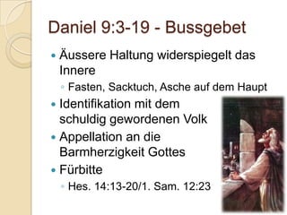 Daniel 9:3-19 - Bussgebet
   Äussere Haltung widerspiegelt das
    Innere
    ◦ Fasten, Sacktuch, Asche auf dem Haupt
 Identifikation mit dem
  schuldig gewordenen Volk
 Appellation an die
  Barmherzigkeit Gottes
 Fürbitte
    ◦ Hes. 14:13-20/1. Sam. 12:23
 