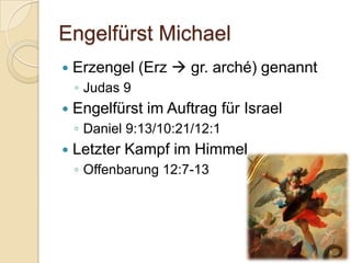 Engelfürst Michael
   Erzengel (Erz  gr. arché) genannt
    ◦ Judas 9
   Engelfürst im Auftrag für Israel
    ◦ Daniel 9:13/10:21/12:1
   Letzter Kampf im Himmel
    ◦ Offenbarung 12:7-13
 