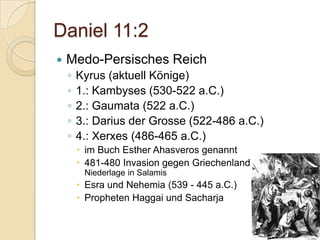 Daniel 11:2
   Medo-Persisches Reich
    ◦   Kyrus (aktuell Könige)
    ◦   1.: Kambyses (530-522 a.C.)
    ◦   2.: Gaumata (522 a.C.)
    ◦   3.: Darius der Grosse (522-486 a.C.)
    ◦   4.: Xerxes (486-465 a.C.)
         im Buch Esther Ahasveros genannt
         481-480 Invasion gegen Griechenland
         Niederlage in Salamis
         Esra und Nehemia (539 - 445 a.C.)
         Propheten Haggai und Sacharja
 