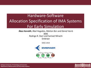 Budapest University of Technology and Economics
Department of Measurement and Information Systems
Hardware-Software
Allocation Specification of IMA Systems
For Early Simulation
Ákos Horváth, Ábel Hegedüs, Márton Búr and Dániel Varró
BME
Rodrigo R. Starr and Samoel Mirachi
Embraer
DASC 2014
 
