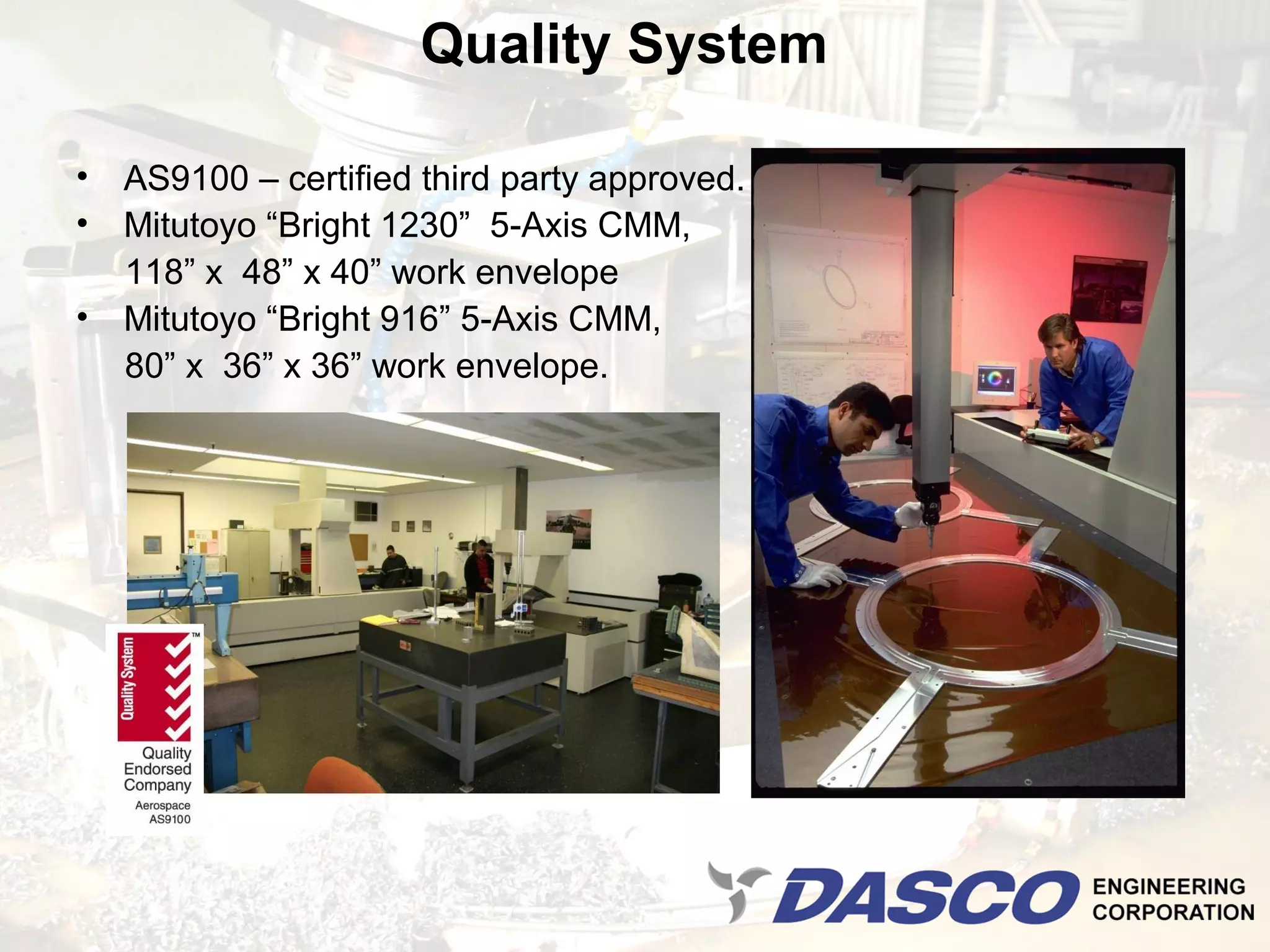 Quality System

• AS9100 – certified third party approved.
• Mitutoyo “Bright 1230” 5-Axis CMM,
  118” x 48” x 40” work envelope
• Mitutoyo “Bright 916” 5-Axis CMM,
  80” x 36” x 36” work envelope.
 