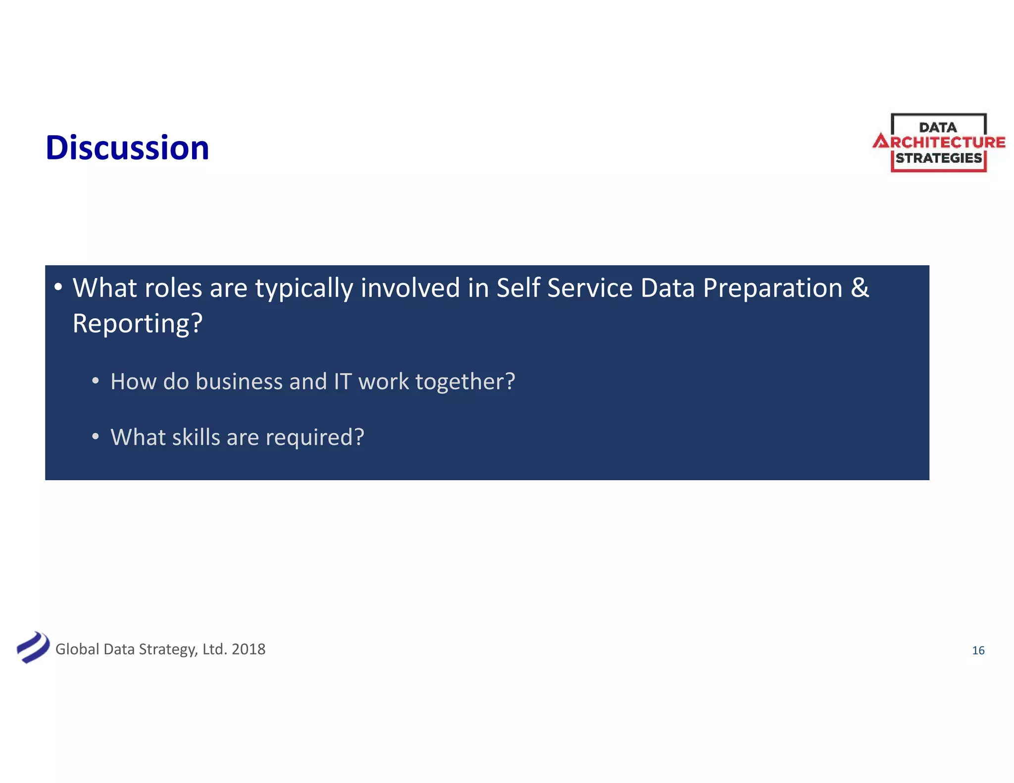 Global Data Strategy, Ltd. 2018
Discussion
• What roles are typically involved in Self Service Data Preparation &
Reporting?
• How do business and IT work together?
• What skills are required?
16
 
