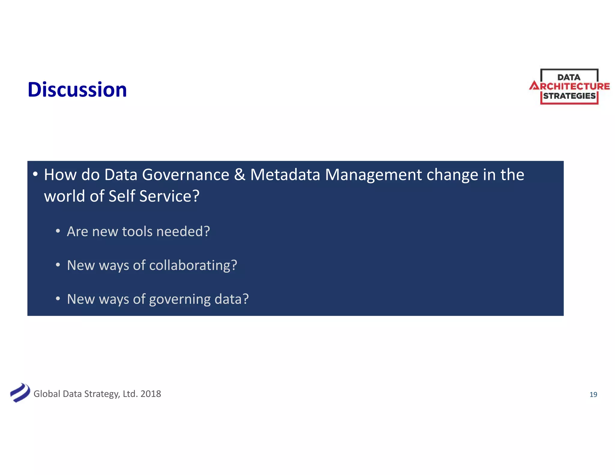 Global Data Strategy, Ltd. 2018
Discussion
• How do Data Governance & Metadata Management change in the
world of Self Service?
• Are new tools needed?
• New ways of collaborating?
• New ways of governing data?
19
 
