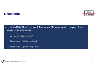 Global Data Strategy, Ltd. 2018
Discussion
• How do Data Governance & Metadata Management change in the
world of Self Service?
• Are new tools needed?
• New ways of collaborating?
• New ways of governing data?
19
 