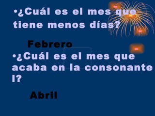 ¿Cuál es el mes que tiene menos días? Febrero ¿Cuál es el mes que acaba en la consonante l? Abril 