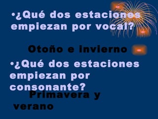 Otoño e invierno ¿Qué dos estaciones empiezan por vocal? ¿Qué dos estaciones empiezan por consonante? Primavera y verano 