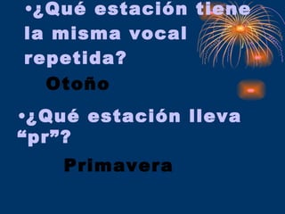 ¿Qué estación tiene la misma vocal repetida? Otoño ¿Qué estación lleva “pr”? Primavera 