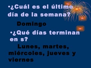¿Cuál es el último día de la semana? Domingo ¿Qué días terminan en s? Lunes, martes,  miércoles, jueves y  viernes 