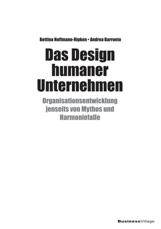 Das Design
humaner
Unternehmen
Organisationsentwicklung
jenseits von Mythos und
Harmoniefalle
Bettina Hoffmann-Ripken • Andrea Barrueto
BusinessVillage
 