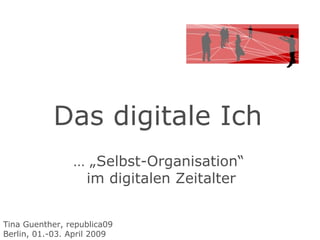 Das digitale Ich  … „ Selbst-Organisation“  im digitalen Zeitalter Tina Guenther, republica09 Berlin, 01.-03. April 2009 