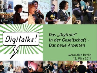 Das „Digitale“
in der Gesellschaft –
Das neue Arbeiten
Meral Akin-Hecke
12. März 2014
 