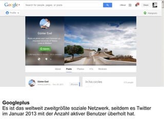 Googleplus
Es ist das weltweit zweitgrößte soziale Netzwerk, seitdem es Twitter
im Januar 2013 mit der Anzahl aktiver Benutzer überholt hat.
 