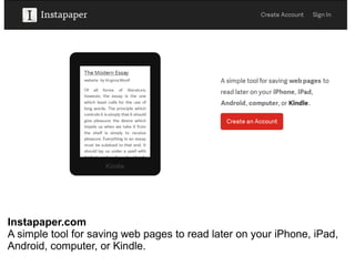 Instapaper.com
A simple tool for saving web pages to read later on your iPhone, iPad,
Android, computer, or Kindle.
 