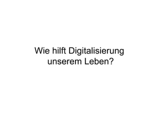 Wie hilft Digitalisierung
unserem Leben?
 