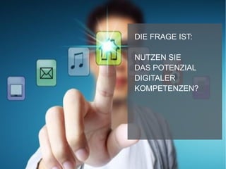 DIE FRAGE IST:
NUTZEN SIE
DAS POTENZIAL
DIGITALER
KOMPETENZEN?
 