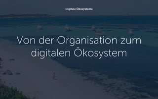 Von der Organisation zum
digitalen Ökosystem
Digitale Ökosysteme
 