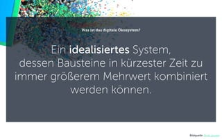 Ein idealisiertes System,
dessen Bausteine in kürzester Zeit zu
immer größerem Mehrwert kombiniert
werden können.
Was ist das digitale Ökosystem?
Bildquelle: Brett Jordan
 