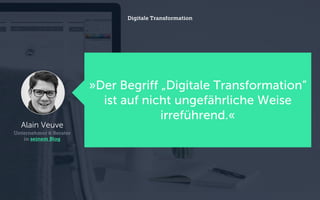 »Der Begriff „Digitale Transformation“
ist auf nicht ungefährliche Weise
irreführend.«
Digitale Transformation
Alain Veuve
Unternehmer & Berater
in seinem Blog
 