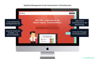 Digitales Management in der Gastronomie- & Eventbranche
Fragt selbständig
Verfügbarkeiten ab.
Sorgt für Ersatz bei
Ausfällen, z.B.
durch Krankheit.
Übernimmt
Zeiterfassung für die
Abrechnung.
Informiert Manager
bei Abwesenheiten.
www.getpipl.de
 