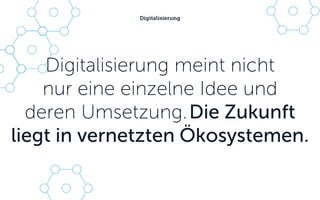 Digitalisierung meint nicht
nur eine einzelne Idee und
deren Umsetzung.Die Zukunft
liegt in vernetzten Ökosystemen.
Digitalisierung
 