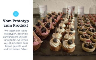Vom Prototyp
zum Produkt
Wir testen erst kleine
Prototypen, bevor die
aufwändigere Entwick-
lung startet. So lernen
wir, ob eine Idee dem
Bedarf gerecht wird
und vermeiden Fehler.
2
 