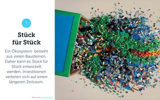 3
Bildquelle: Brett Jordan
Stück
für Stück
Ein Ökosystem besteht
aus vielen Bausteinen.
Daher kann es Stück für
Stück entwickelt
werden. Investitionen
verteilen sich auf einen
längeren Zeitraum.
 