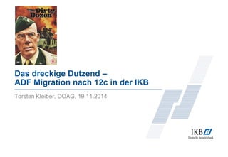 Das dreckige Dutzend – 
ADF Migration nach 12c in der IKB 
Torsten Kleiber, DOAG, 19.11.2014 
 