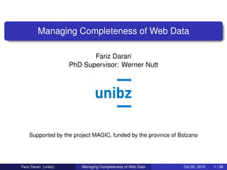 Managing Completeness of Web Data
Fariz Darari
PhD Supervisor: Werner Nutt
Supported by the project MAGIC, funded by the province of Bolzano
Fariz Darari (unibz) Managing Completeness of Web Data Oct 20, 2015 1 / 38
 