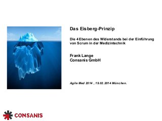 Das Eisberg-Prinzip 
Die 4 Ebenen des Widerstands bei der Einführung 
von Scrum in der Medizintechnik 
Frank Lange 
Consanis GmbH 
Agile Med 2014 , 19.02.2014 München. 
 