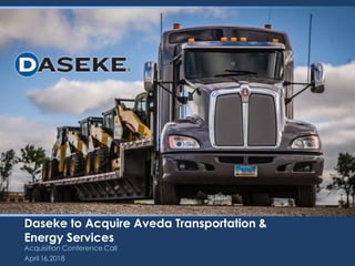 Daseke to Acquire Aveda Transportation &
Energy Services
Acquisition Conference Call
April 16,2018
 