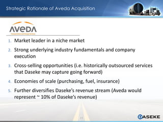 Strategic Rationale of Aveda Acquisition
11
1. Market leader in a niche market
2. Strong underlying industry fundamentals and company
execution
3. Cross-selling opportunities (i.e. historically outsourced services
that Daseke may capture going forward)
4. Economies of scale (purchasing, fuel, insurance)
5. Further diversifies Daseke’s revenue stream (Aveda would
represent ~ 10% of Daseke’s revenue)
 