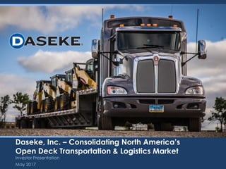Investor Presentation
Daseke, Inc. – Consolidating North America’s
Open Deck Transportation & Logistics Market
May 2017
 