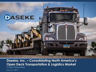 Investor Presentation
Daseke, Inc. – Consolidating North America’s
Open Deck Transportation & Logistics Market
May 31, 2017
 