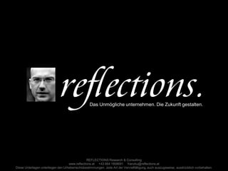 Das Unmögliche unternehmen. Die Zukunft gestalten.




                                                REFLECTIONS Research & Consulting
                                    www.reflections.at +43 664 1808691 franzku@reflections.at
Diese Unterlagen unterliegen den Urheberrechtsbestimmungen. Jede Art der Vervielfältigung, auch auszugsweise, ausdrücklich vorbehalten.
 