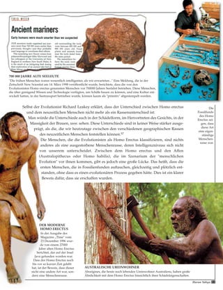 Selbst der Evolutionist Richard Leakey erklärt, dass der Unterschied zwischen Homo erectus
und dem neuzeitlichen Menschen nicht mehr als ein Rassenunterschied ist:
Man würde die Unterschiede auch in der Schädelform, im Hervortreten des Gesichts, in der
Massigkeit der Brauen, usw. sehen. Diese Unterschiede sind in keiner Weise stärker ausge-
prägt, als die, die wir heutzutage zwischen den verschiedenen geographischen Rassen
des neuzeitlichen Menschen feststellen können.57
Die Menschen, die die Evolutionisten als Homo Erectus klassifizieren, sind nichts
anderes als eine ausgestorbene Menschenrasse, deren Intelligenzniveau sich nicht
von unserem unterscheidet. Zwischen dem Homo erectus und den Affen
(Australopithecus oder Homo habilis), die im Szenarium der "menschlichen
Evolution" vor ihnen kommen, gibt es jedoch eine große Lücke. Das heißt, dass die
ersten Menschen, die in Fossilienfunden auftauchen, gleichzeitig und plötzlich ent-
standen, ohne dass es einen evolutionären Prozess gegeben hätte. Dies ist ein klarer
Beweis dafür, dass sie erschaffen wurden.
DER MODERNE
HOMO ERECTUS
In der Ausgabe des
Magazins „Time" vom
23 Dezember 1996 wur-
de von einem 27000
Jahre alten Homo Erectus
berichtet, der auf der Insel
Java gefunden worden war.
Dass der Homo Erectus noch
bis vor so kurzer Zeit gelebt
hat, ist der Beweis, dass dieser
nicht eine andere Art war, son-
dern eine Menschenrasse.
AUSTRALISCHE UREINWOHNER
Aborigines, die heute noch lebenden Ureinwohner Australiens, haben große
Ähnlichkeit mit dem Homo Erectus hinsichtlich ihrer Schädeleigenschaften.
Die
Fossilfunde
des Homo
Erectus zei-
gen, dass
diese Art
eine eigen-
ständige
Menschen-
rasse war.
700 000 JAHRE ALTE SEELEUTE
"Die frühen Menschen waren wesentlich intelligenter, als wir erwarteten..." Eine Meldung, die in der
Zeitschrift New Scientist am 14. März 1998 veröffentlicht wurde, berichtete, dass die von den
Evolutionisten Homo erectus genannten Menschen vor 700000 Jahren Seefahrt betrieben. Diese Menschen,
die über genügend Wissen und Technologie verfügten, um Schiffe bauen zu können, und eine Kultur ent-
wickelt hatten, in der Seetransport betrieben wurde, können kaum als "primitiv" abgestempelt werden.
Harun Yahya 53
 