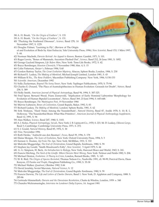 73Harun Yahya
38) A. H. Brush, "On the Origin of Feathers", S. 133.
39) A. H. Brush, "On the Origin of Feathers", S. 131.
40) "Plucking the Feathered Dinosaur", Science, Band 278, 14
November 1997, S. 1229.
41) Douglas Palmer, "Learning to Fly", (Review of The Origin
of and Evolution of Birds by Alan Feduccia, Yale University Press, 1996), New Scientist, Band 153, 1 März 1997,
S. 44.
42) Norman Macbeth, Darwin Retried: An Appeal to Reason, Boston: Gambit, 1971, S. 101.
43) Roger Lewin, "Bones of Mammals, Ancestors Fleshed Out", Science, Band 212, 26 June 1981, S. 1492.
44) George Gaylord Simpson, Life Before Man, New York: Time-Life Books, 1972, S. 42.
45) Boyce Rensberger, Houston Chronicle, 5 November 1980, blm. 4, S. 15
46) Colin Patterson, Harper's, Februar 1984, S.60
47) Gordon Rattray Taylor, The Great Evolution Mystery, Abacus, Sphere Books, London, 1984, S. 230
48) Richard E. Leakey, The Making of Mankind, Michael Joseph Limited, London 1981, S. 43
49) William R Fix,. The Bone Peddlers, Macmillan Publishing Company: New York, 1984, S.150-153
50) Scientific American, Dezember 1992
51) Solly Zuckerman, Beyond The Ivory Tower, New York: Toplinger Publications, 1970, S. 75-94.
52) Charles E. Oxnard, "The Place of Australopithecines in Human Evolution: Grounds for Doubt", Nature, Band
258, S. 389
53) Holly Smith, American Journal of Physical Antropology, Band 94, 1994, S. 307-325.
54) Fred Spoor, Bernard Wood, Frans Zonneveld, "Implication of Early Hominid Labryntine Morphology for
Evolution of Human Bipedal Locomotion", Nature, Band 369, 23 Juni 1994, S. 645-648.
55) Boyce Rensberger, The Washington Post, 19 November 1984
56) Marvin Lubenow, Bones of Contention, Grand Rapids, Baker, 1992, S. 83
57) Richard Leakey, The Making of Mankind, London: Sphere Books, 1981, S. 62
58) Erik Trinkaus, "Hard Times Among the Neanderthals", Natural History, Band 87, Aralik 1978, S. 10; R. L.
Holloway, "The Neanderthal Brain: What Was Primitive", American Journal of Physical Anthropology Supplement,
Band 12, 1991, S. 94
59) Alan Walker, Science, Band 207, 1980, S. 1103.
60) A. J. Kelso, Physical Antropology, 1st ed., New York: J. B. Lipincott Co., 1970, S. 221; M. D. Leakey, Olduvai Gorge,
Band 3, Cambridge: Cambridge University Press, 1971, S. 272.
61) S. J. Gould, Natural History, Band 85, 1976, S. 30
62) Time, November 1996
63) Ruth Henke, "Aufrecht aus den Baumen", Focus, Band 39, 1996, S. 178
64) Elaine Morgan, The Scars of Evolution, New York: Oxford University Press, 1994, S. 5
65) Earnest A. Hooten, Up From The Ape, New York: McMillan, 1931, S. 332
66) Malcolm Muggeridge, The End of Christendom, Grand Rapids, Eerdmans, 1980, S. 59.
67) Stephen Jay Gould, "Smith Woodward's Folly", New Scientist, 5 April 1979, S. 44
68) G. G. Simpson, W. Beck, An Introduction to Biology, New York, Harcourt Brace and World, 1965, S. 241.
69) Francis Hitching, The Neck of the Giraffe: Where Darwin Went Wrong, New York: Ticknor and Fields 1982, S. 204.
70) Michael Denton, Evolution: A Theory in Crisis, London, Burnett Books, 1985, S. 145
71) W. R. Bird, The Origin of Species Revisited, Thomas Nelson Co., Nashville: 1991, sS. 98-99; Percival Davis, Dean
Kenyon, Of Pandas and People, Haughton Publishing Co., 1990, S. 35-38
72) Michael Walker, Quadrant, Oktober 1982, S.44
73) David Jorafsky, Soviet Marxism, Natural Science, S. 12
74) Malcolm Muggeridge, The End of Christendom, Grand Rapids: Eerdmans, 1980, S. 59
75) Francis Darwin, The Life and Letters of Charles Darwin, Band 1. New York, D. Appleton and Company, 1888. S.
285-86
76) Gertrude Himmelfarb, Darwin and the Darwinian Revolution, Chatto & Windus, London, 1959. s. 348
77) Chandra Wickramasinghe, Interview im Londoner Daily Express, 14. August 1981
 