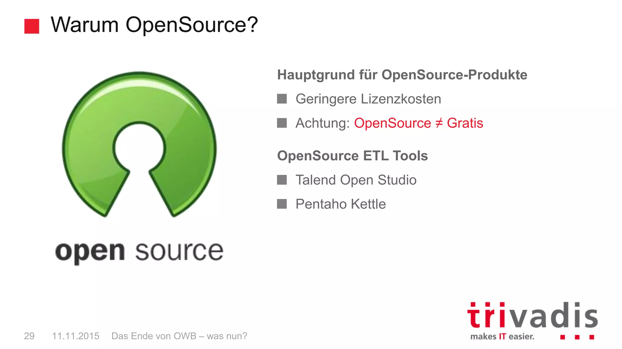 Warum OpenSource?
Das Ende von OWB – was nun?29 11.11.2015
Hauptgrund für OpenSource-Produkte
Geringere Lizenzkosten
Achtung: OpenSource ≠ Gratis
OpenSource ETL Tools
Talend Open Studio
Pentaho Kettle
 