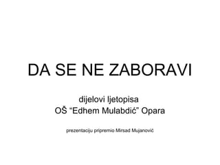 DA SE NE ZABORAVI
dijelovi ljetopisa
OŠ “Edhem Mulabdić” Opara
prezentaciju pripremio Mirsad Mujanović
 