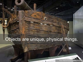 Objects are unique, physical things.
Photo: National Museum of American History
 